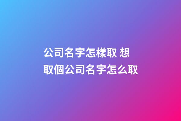 公司名字怎樣取 想取個公司名字怎么取-第1張-公司起名-玄機派